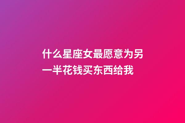 什么星座女最愿意为另一半花钱买东西给我-第1张-星座运势-玄机派