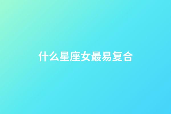 什么星座女最易复合-第1张-星座运势-玄机派