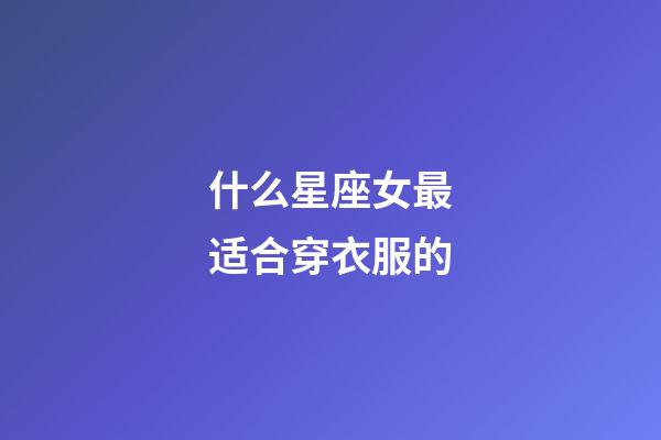 什么星座女最适合穿衣服的-第1张-星座运势-玄机派