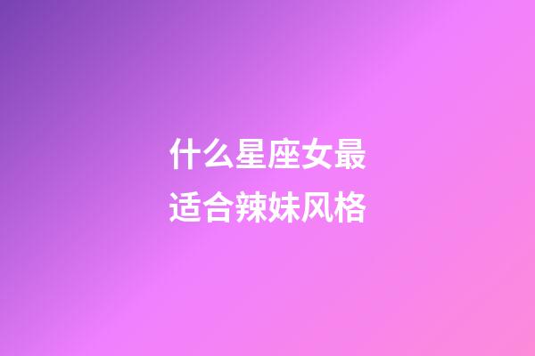 什么星座女最适合辣妹风格-第1张-星座运势-玄机派