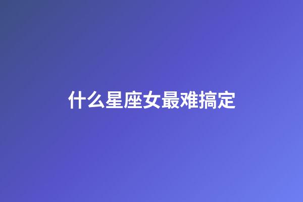 什么星座女最难搞定-第1张-星座运势-玄机派