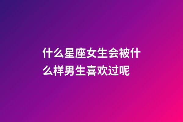 什么星座女生会被什么样男生喜欢过呢-第1张-星座运势-玄机派