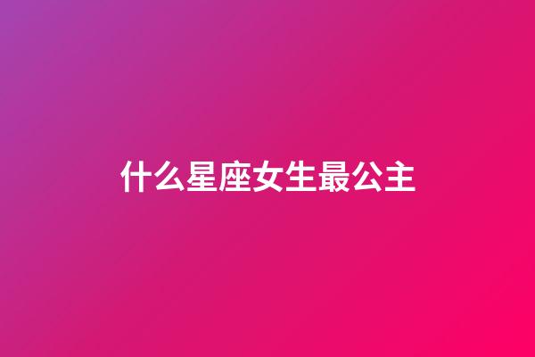 什么星座女生最公主-第1张-星座运势-玄机派