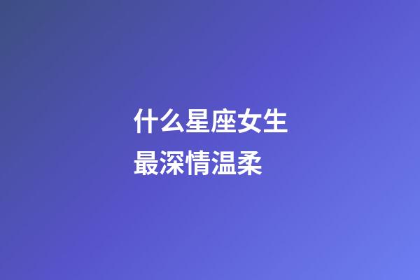 什么星座女生最深情温柔-第1张-星座运势-玄机派