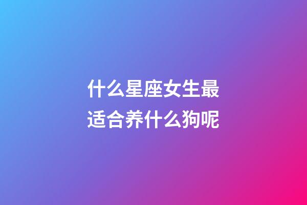什么星座女生最适合养什么狗呢-第1张-星座运势-玄机派