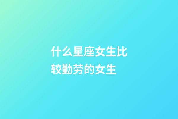 什么星座女生比较勤劳的女生-第1张-星座运势-玄机派