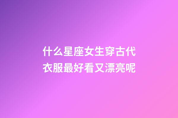 什么星座女生穿古代衣服最好看又漂亮呢-第1张-星座运势-玄机派
