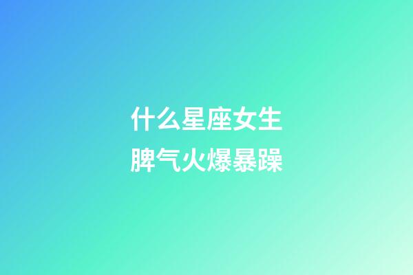什么星座女生脾气火爆暴躁-第1张-星座运势-玄机派