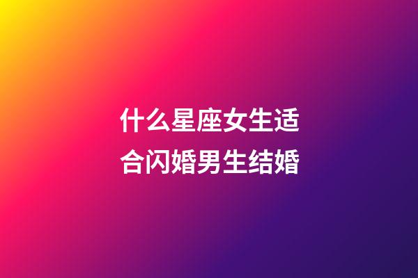 什么星座女生适合闪婚男生结婚-第1张-星座运势-玄机派