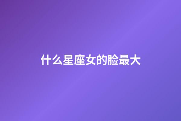 什么星座女的脸最大-第1张-星座运势-玄机派