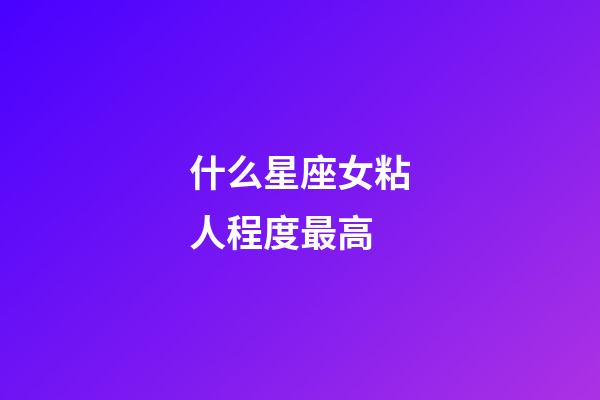什么星座女粘人程度最高-第1张-星座运势-玄机派