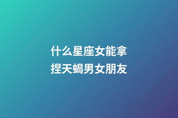 什么星座女能拿捏天蝎男女朋友-第1张-星座运势-玄机派