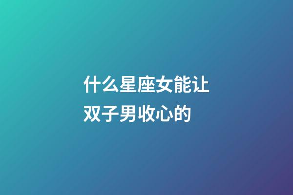 什么星座女能让双子男收心的-第1张-星座运势-玄机派