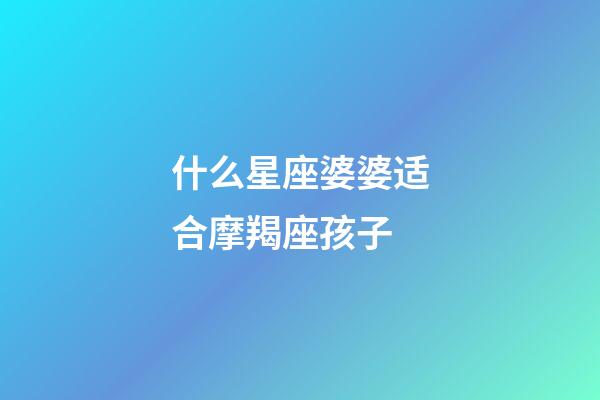 什么星座婆婆适合摩羯座孩子-第1张-星座运势-玄机派