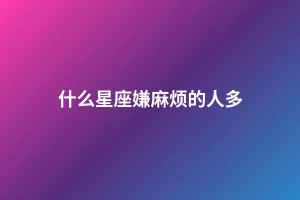 什么星座嫌麻烦的人多-第1张-星座运势-玄机派