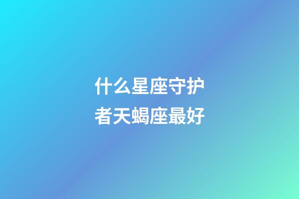 什么星座守护者天蝎座最好-第1张-星座运势-玄机派