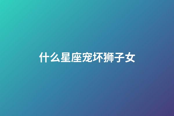 什么星座宠坏狮子女-第1张-星座运势-玄机派