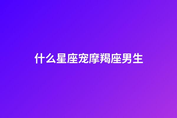 什么星座宠摩羯座男生-第1张-星座运势-玄机派