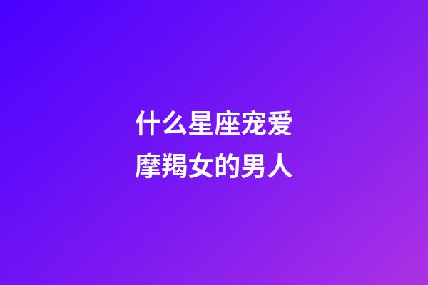 什么星座宠爱摩羯女的男人-第1张-星座运势-玄机派