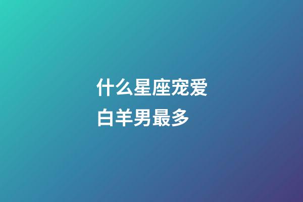 什么星座宠爱白羊男最多-第1张-星座运势-玄机派