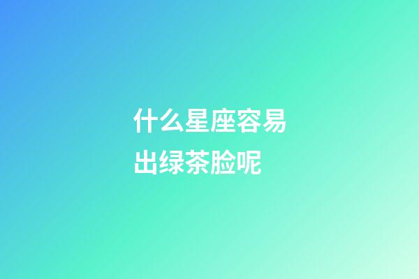 什么星座容易出绿茶脸呢-第1张-星座运势-玄机派