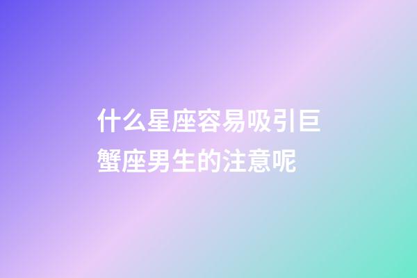 什么星座容易吸引巨蟹座男生的注意呢-第1张-星座运势-玄机派