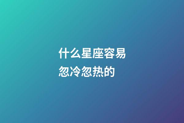 什么星座容易忽冷忽热的-第1张-星座运势-玄机派