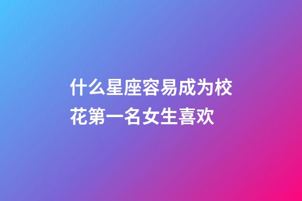 什么星座容易成为校花第一名女生喜欢-第1张-星座运势-玄机派