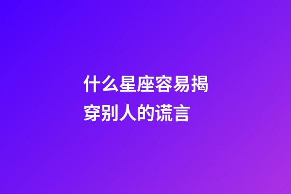 什么星座容易揭穿别人的谎言-第1张-星座运势-玄机派