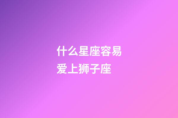 什么星座容易爱上狮子座-第1张-星座运势-玄机派