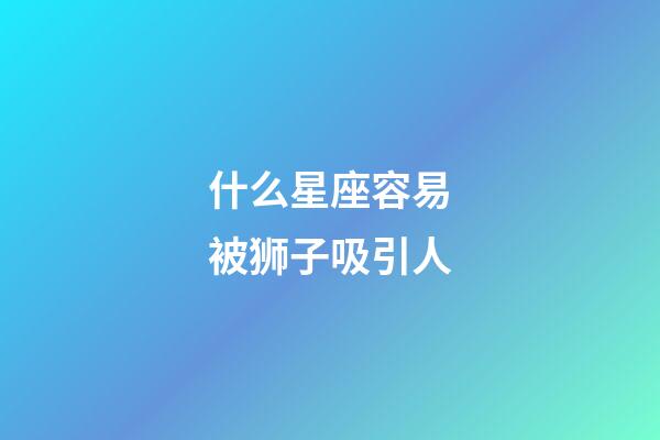 什么星座容易被狮子吸引人-第1张-星座运势-玄机派