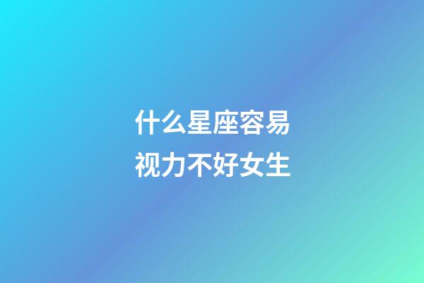 什么星座容易视力不好女生