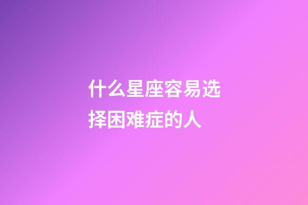 什么星座容易选择困难症的人-第1张-星座运势-玄机派