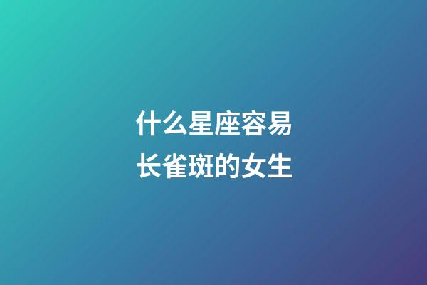 什么星座容易长雀斑的女生