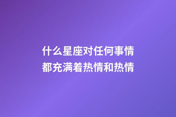 什么星座对任何事情都充满着热情和热情-第1张-星座运势-玄机派