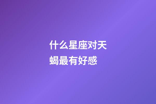 什么星座对天蝎最有好感-第1张-星座运势-玄机派