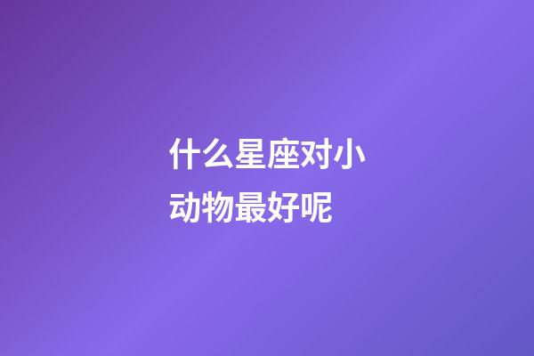 什么星座对小动物最好呢-第1张-星座运势-玄机派