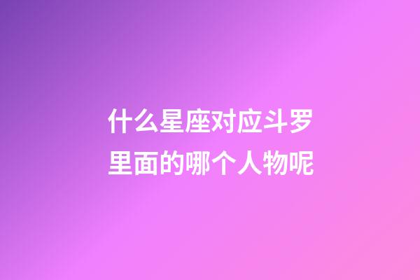 什么星座对应斗罗里面的哪个人物呢-第1张-星座运势-玄机派