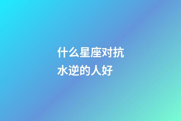 什么星座对抗水逆的人好-第1张-星座运势-玄机派