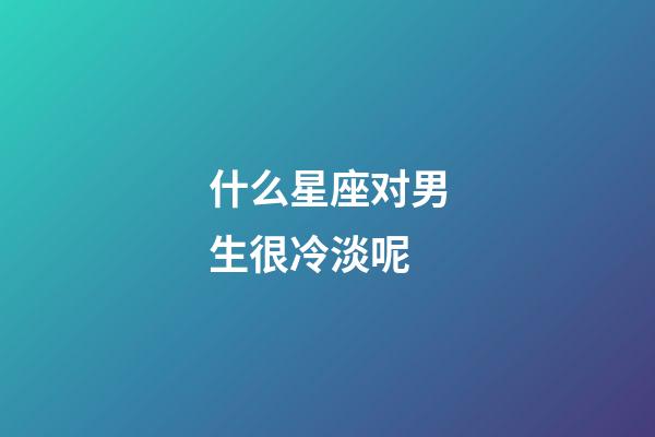 什么星座对男生很冷淡呢-第1张-星座运势-玄机派