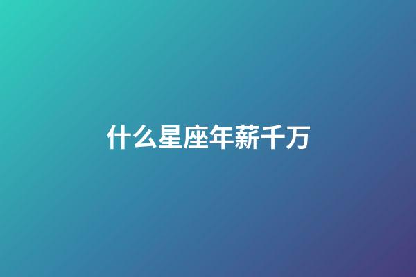 什么星座年薪千万-第1张-星座运势-玄机派