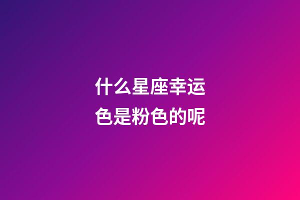 什么星座幸运色是粉色的呢-第1张-星座运势-玄机派