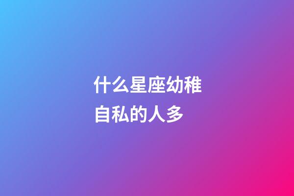 什么星座幼稚自私的人多-第1张-星座运势-玄机派