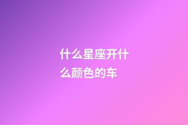 什么星座开什么颜色的车-第1张-星座运势-玄机派