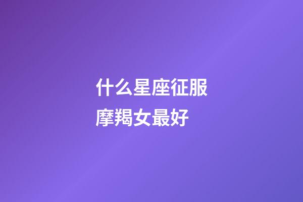 什么星座征服摩羯女最好-第1张-星座运势-玄机派