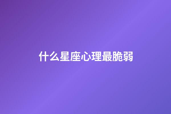 什么星座心理最脆弱-第1张-星座运势-玄机派