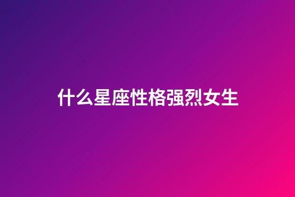 什么星座性格强烈女生-第1张-星座运势-玄机派