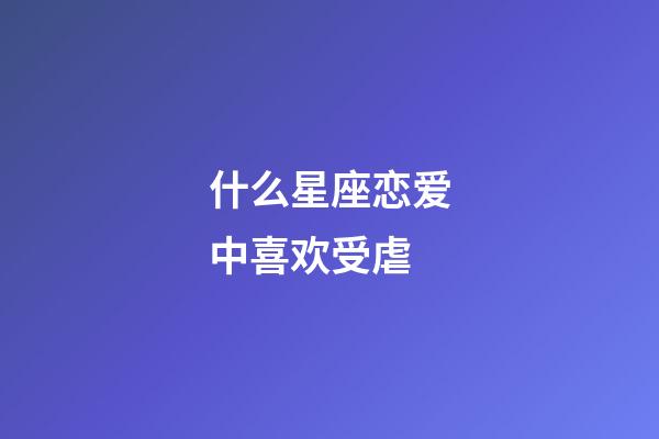 什么星座恋爱中喜欢受虐-第1张-星座运势-玄机派
