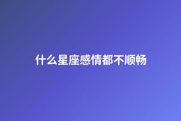 什么星座感情都不顺畅-第1张-星座运势-玄机派