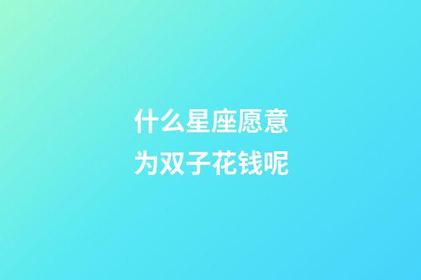 什么星座愿意为双子花钱呢-第1张-星座运势-玄机派